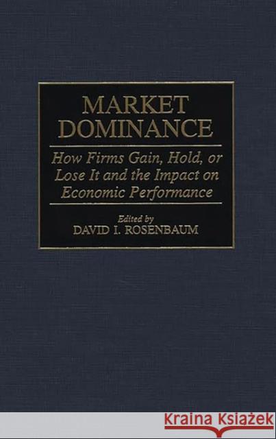 Market Dominance: How Firms Gain, Hold, or Lose It and the Impact on Economic Performance Rosenbaum, David 9780275956042 Praeger Publishers