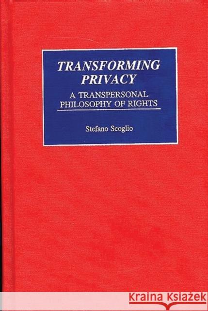 Transforming Privacy: A Transpersonal Philosophy of Rights Scoglio, Stefano 9780275956073 Praeger Publishers