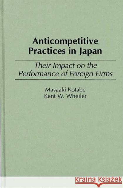 Anticompetitive Practices in Japan: Their Impact on the Performance of Foreign Firms Kotabe, Masaaki 9780275956288 Praeger Publishers