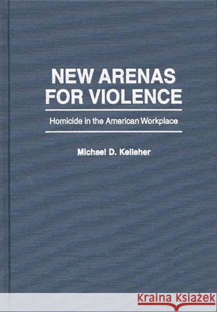 New Arenas for Violence: Homicide in the American Workplace Kelleher, Michael D. 9780275956523 Praeger Publishers