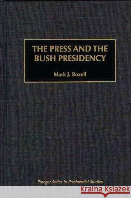 The Press and the Bush Presidency Mark J. Rozell 9780275956530