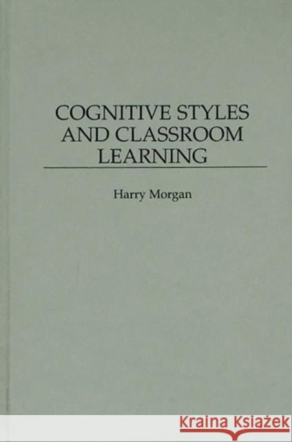 Cognitive Styles and Classroom Learning Harry Morgan 9780275956844 Praeger Publishers