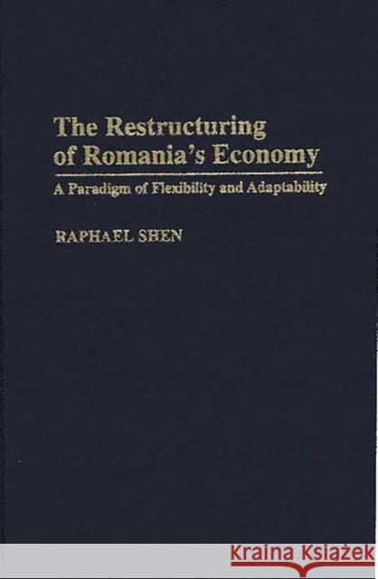 The Restructuring of Romania's Economy: A Paradigm of Flexibility and Adaptability Shen, Raphael 9780275956943 Praeger Publishers