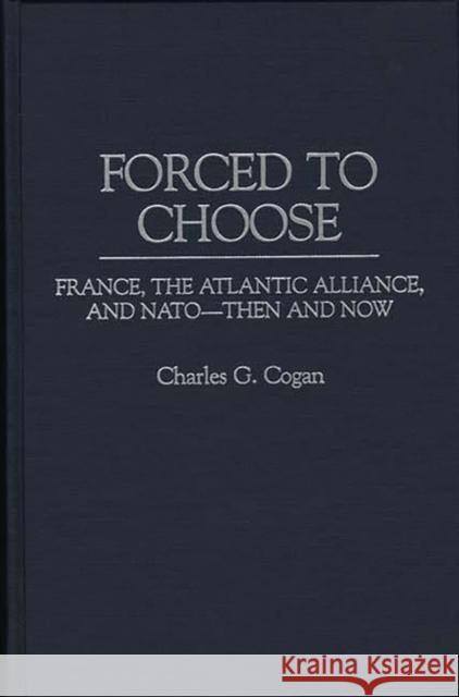 Forced to Choose: France, the Atlantic Alliance, and NATO -- Then and Now Cogan, Charles G. 9780275957049 Praeger Publishers