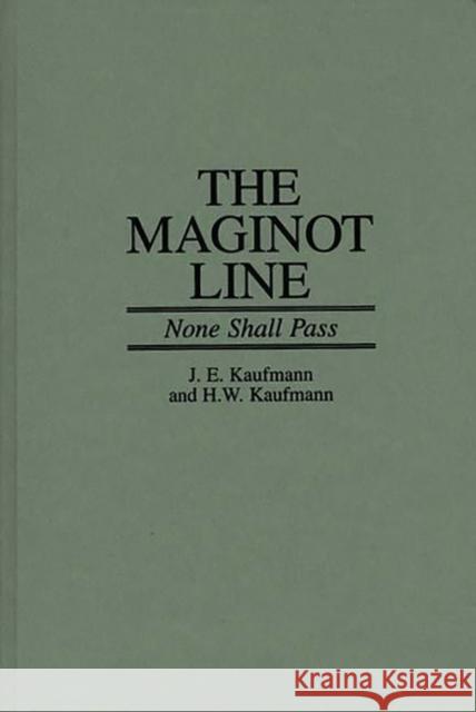 The Maginot Line: None Shall Pass Kaufmann, J. E. 9780275957193 ROUNDHOUSE PUBLISHING GROUP