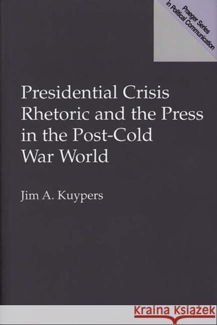 Presidential Crisis Rhetoric and the Press in the Post-Cold War World Jim A. Kuypers 9780275957216 Praeger Publishers