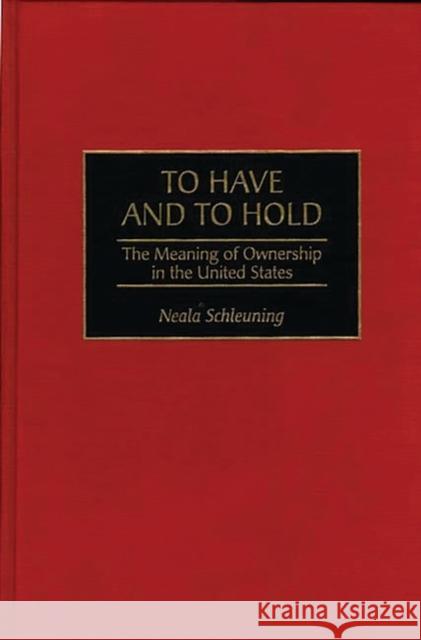 To Have and to Hold: The Meaning of Ownership in the United States Schleuning, Neala J. 9780275957230 Greenwood Press