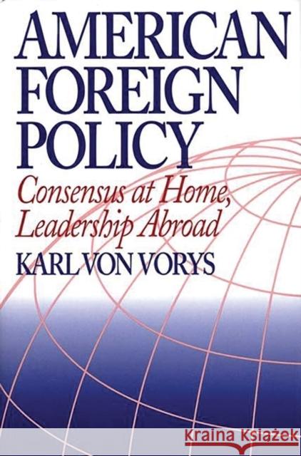 American Foreign Policy: Consensus at Home, Leadership Abroad Von Vorys, Karl 9780275957292