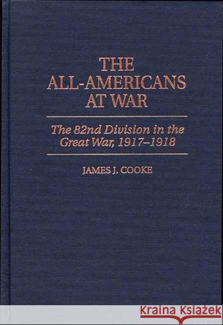The All-Americans at War: The 82nd Division in the Great War, 1917-1918 Cooke, James J. 9780275957407 Praeger Publishers
