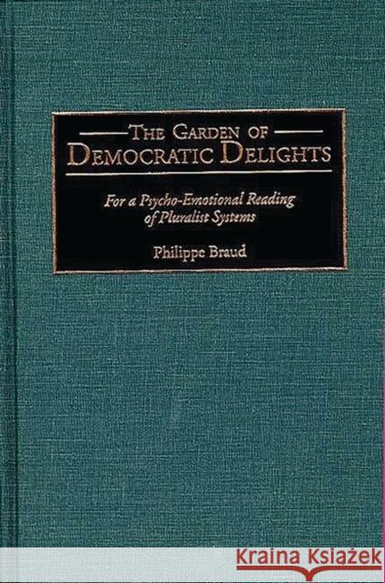 The Garden of Democratic Delights: For a Psycho-Emotional Reading of Pluralist Systems Braud, Philippe 9780275957483 Praeger Publishers