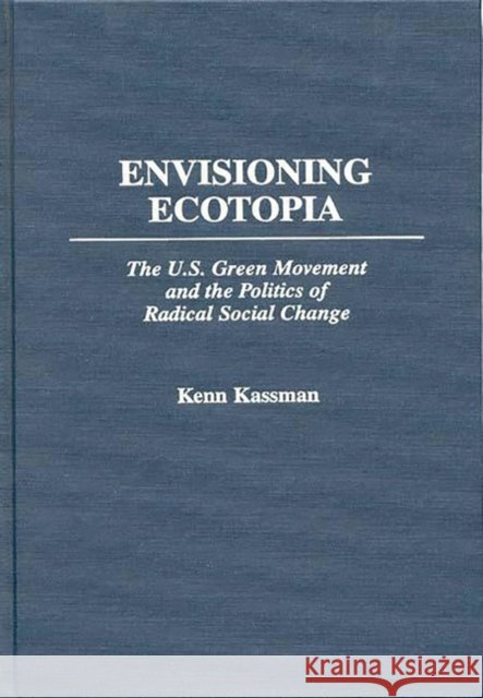 Envisioning Ecotopia: The U.S. Green Movement and the Politics of Radical Social Change Kassman, Kenn 9780275957841 Praeger Publishers