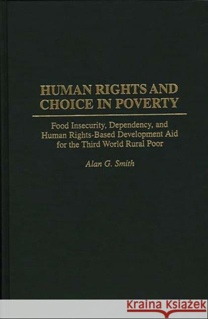 Human Rights and Choice in Poverty: Food Insecurity, Dependency, and Human Rights-Based Development Aid for the Third World Rural Poor Smith, Alan G. 9780275958268