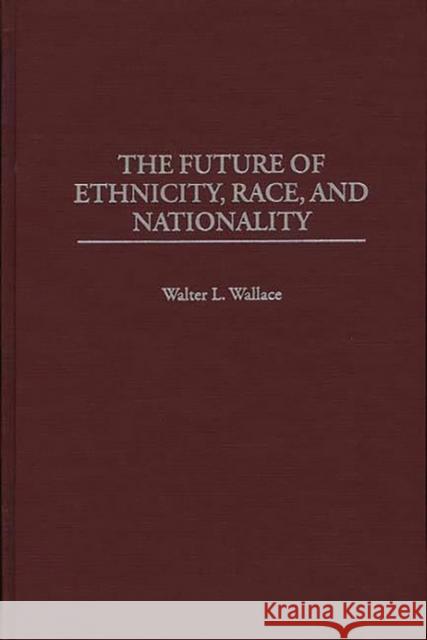 The Future of Ethnicity, Race, and Nationality Walter L. Wallace 9780275958312 Praeger Publishers