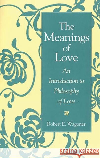 The Meanings of Love: An Introduction to Philosophy of Love Wagoner, Robert E. 9780275958398 Praeger Publishers