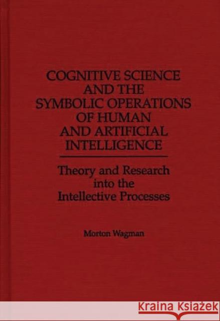 Cognitive Science and the Symbolic Operations of Human and Artificial Intelligence: Theory and Research Into the Intellective Processes Wagman, Morton 9780275958534 Praeger Publishers