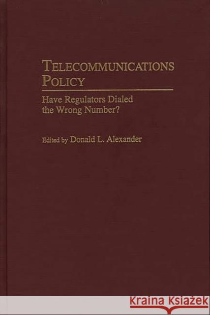 Telecommunications Policy: Have Regulators Dialed the Wrong Number? Alexander, Donald L. 9780275958558 Praeger Publishers