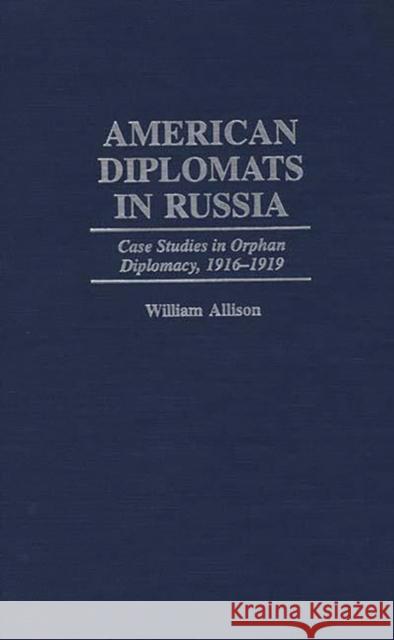 American Diplomats in Russia: Case Studies in Orphan Diplomacy, 1916-1919 Allison, William T. 9780275958633 Praeger Publishers