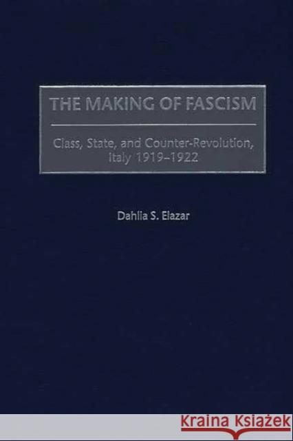 The Making of Fascism: Class, State, and Counter-Revolution, Italy 1919-1922 Elazar, Dahlia S. 9780275958640 Praeger Publishers