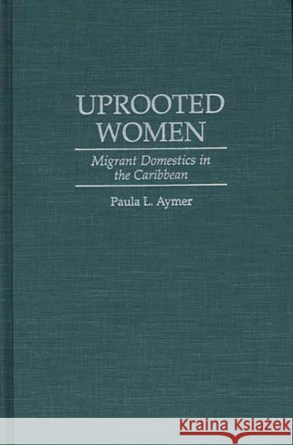 Uprooted Women: Migrant Domestics in the Caribbean Aymer, Paula L. 9780275958831 Praeger Publishers