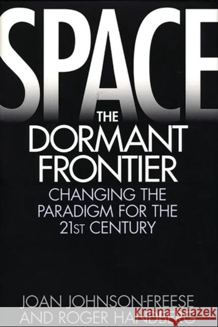 Space, the Dormant Frontier: Changing the Paradigm for the 21st Century Johnson-Freese, Joan 9780275958879 Praeger Publishers