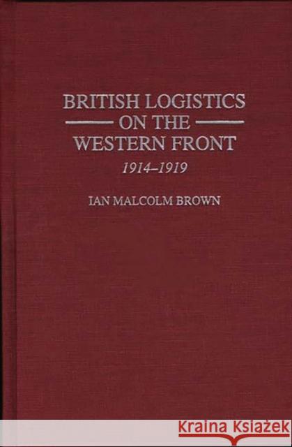 British Logistics on the Western Front: 1914-1919 Ian Malcolm Brown 9780275958947 Praeger Publishers