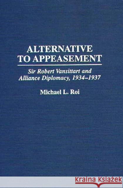 Alternative to Appeasement: Sir Robert Vansittart and Alliance Diplomacy, 1934-1937 Roi, Michael 9780275959098 Praeger Publishers