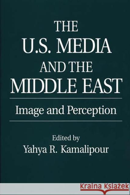 The U.S. Media and the Middle East: Image and Perception Kamalipour, Yahya 9780275959142 Praeger Publishers