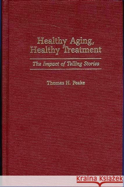 Healthy Aging, Healthy Treatment : The Impact of Telling Stories Thomas H. Peake Tom H. Peake 9780275959227 Praeger Publishers