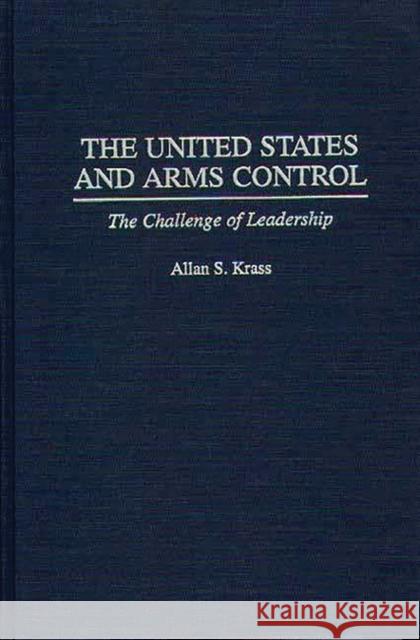 The United States and Arms Control: The Challenge of Leadership Krass, Allan 9780275959470 Praeger Publishers