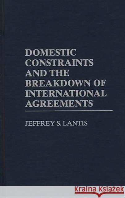 Domestic Constraints and the Breakdown of International Agreements Jeffrey S. Lantis 9780275959487 Praeger Publishers