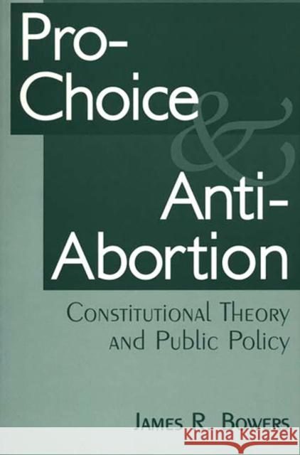 Pro-Choice and Anti-Abortion: Constitutional Theory and Public Policy Bowers, James R. 9780275959647 Praeger Publishers