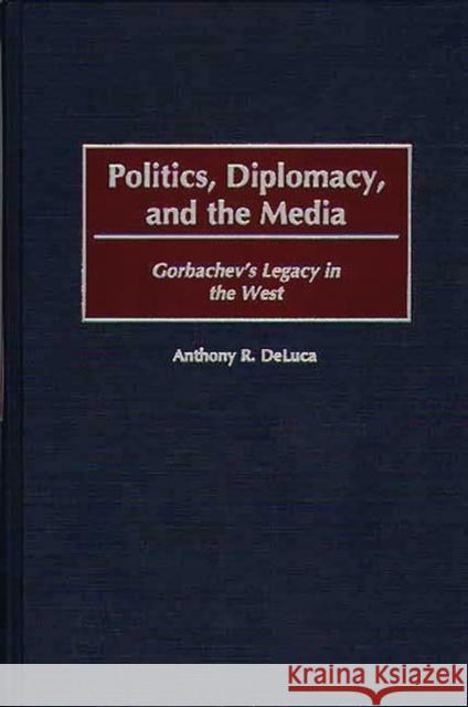 Politics, Diplomacy, and the Media: Gorbachev's Legacy in the West DeLuca, Anthony R. 9780275959685 Praeger Publishers