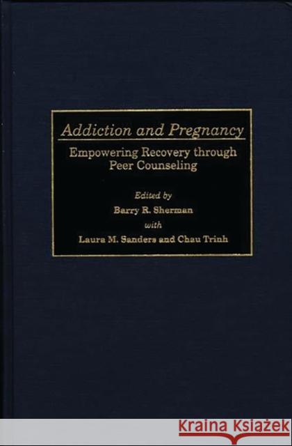 Addiction and Pregnancy : Empowering Recovery through Peer Counseling Barry R. Sherman Laura M. Sanders Chau Trinh 9780275959760 Praeger Publishers