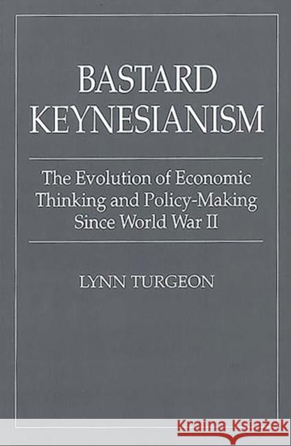Bastard Keynesianism: The Evolution of Economic Thinking and Policy-Making Since World War II Turgeon, Lynn 9780275960155