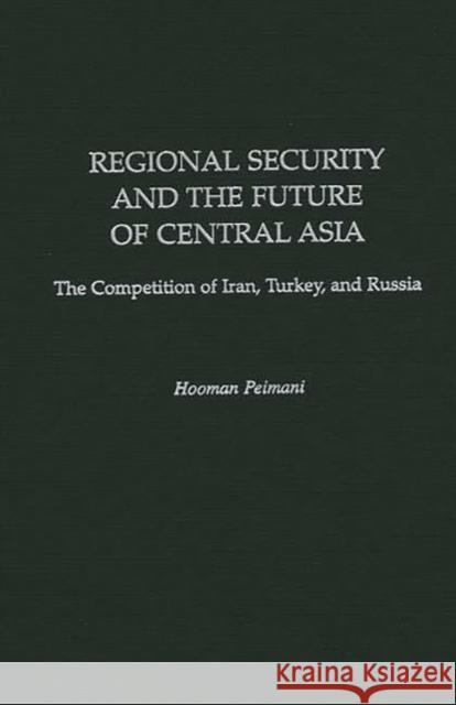 Regional Security and the Future of Central Asia: The Competition of Iran, Turkey, and Russia Peimani, Hooman 9780275960216 Praeger Publishers
