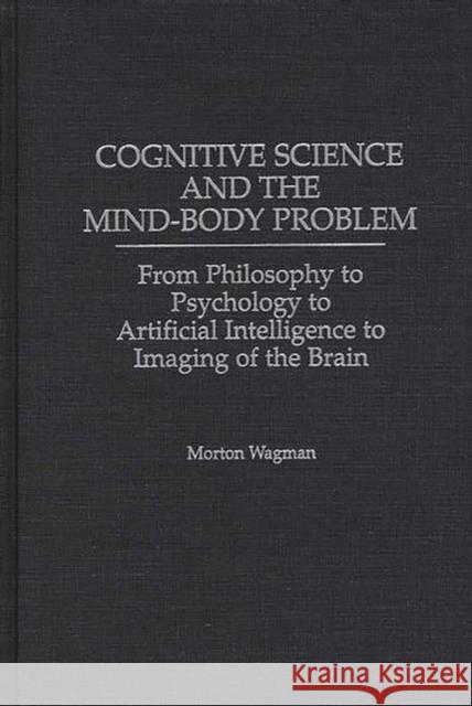Cognitive Science and the Mind-Body Problem: From Philosophy to Psychology to Artificial Intelligence to Imaging of the Brain Wagman, Morton 9780275960315