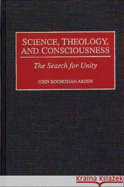 Science, Theology, and Consciousness: The Search for Unity Arden, John B. 9780275960322