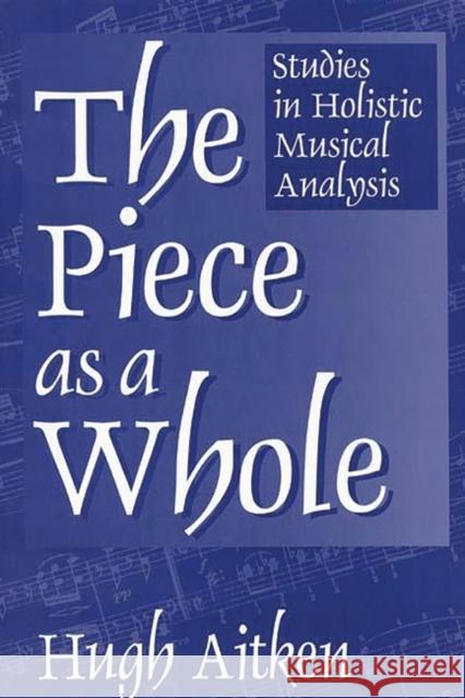 The Piece as a Whole: Studies in Holistic Musical Analysis Aitken, Hugh 9780275960384