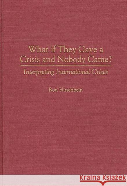 What If They Gave a Crisis and Nobody Came?: Interpreting International Crises Hirschbein, Ron 9780275960438 Praeger Publishers