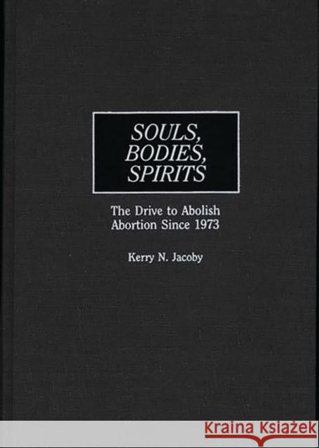 Souls, Bodies, Spirits: The Drive to Abolish Abortion Since 1973 Jacoby, Kerry N. 9780275960445 Praeger Publishers