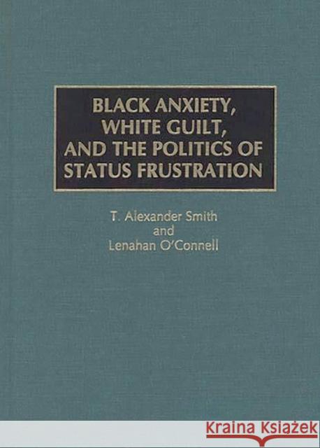 Black Anxiety, White Guilt, and the Politics of Status Frustration T. Alexander Smith Lenahan O'Connell Lenahan O'Connell 9780275960544 Praeger Publishers