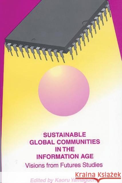 Sustainable Global Communities in the Information Age: Visions from Futures Studies Yamaguchi, Kaoru 9780275960629 Praeger Publishers