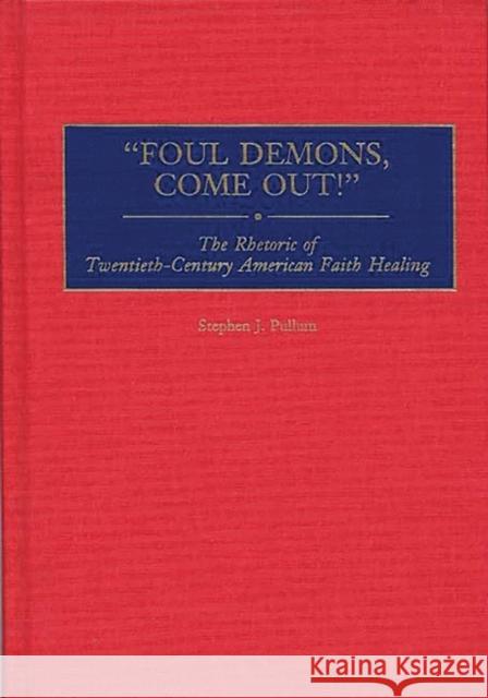 Foul Demons, Come Out!: The Rhetoric of Twentieth-Century American Faith Healing Pullum, Stephen J. 9780275960834 Praeger Publishers