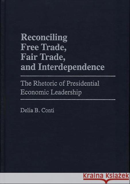 Reconciling Free Trade, Fair Trade, and Interdependence: The Rhetoric of Presidential Economic Leadership Conti, Delia B. 9780275961091 Praeger Publishers