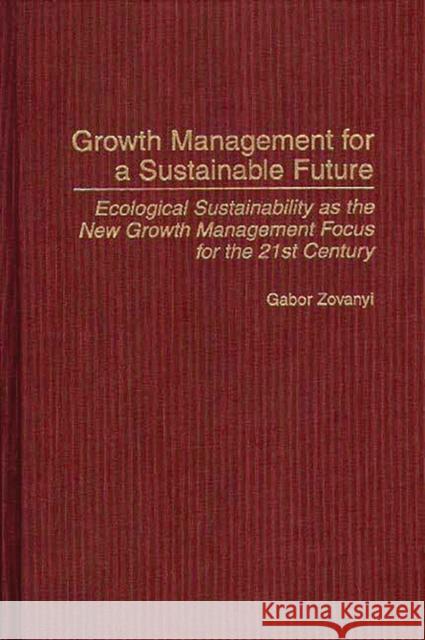 Growth Management for a Sustainable Future: Ecological Sustainability as the New Growth Management Focus for the 21st Century Zovanyi, Gabor 9780275961350