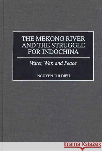 The Mekong River and the Struggle for Indochina: Water, War, and Peace Dieu, Nguyen Thi 9780275961374 Praeger Publishers