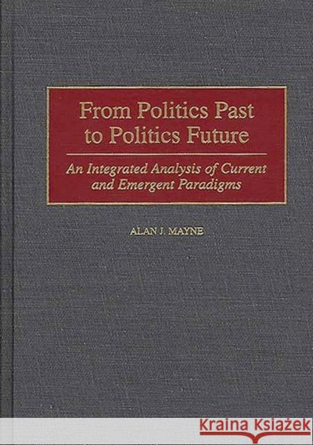 From Politics Past to Politics Future: An Integrated Analysis of Current and Emergent Paradigms Mayne, Alan 9780275961510 Praeger Publishers