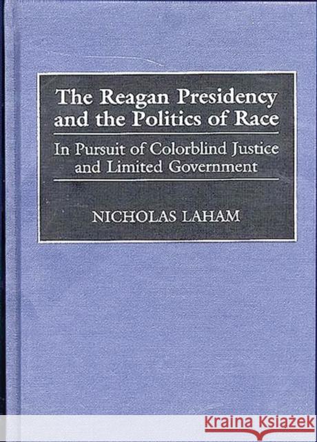 The Reagan Presidency and the Politics of Race: In Pursuit of Colorblind Justice and Limited Government Laham, Nicholas 9780275961824 Praeger Publishers