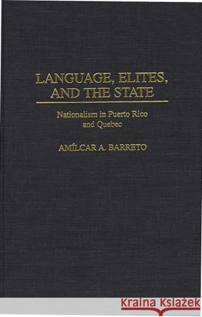 Language, Elites, and the State: Nationalism in Puerto Rico and Quebec Barreto, Amilcar A. 9780275961831 Praeger Publishers