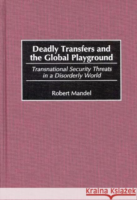 Deadly Transfers and the Global Playground: Transnational Security Threats in a Disorderly World Mandel, Robert 9780275962289 Praeger Publishers